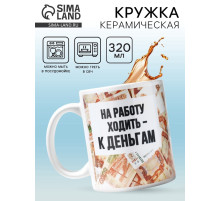 Кружка керамическая «Ходить на работу - к деньгам», 320 мл